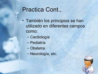 Practica Cont., También los principios se han utilizado en diferentes campos como: Cardiología Pediatría Obstetra Neurología, etc. 