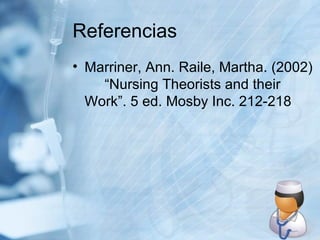 Referencias Marriner, Ann. Raile, Martha. (2002)  “Nursing Theorists and their  Work”. 5 ed. Mosby Inc. 212-218 