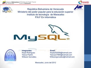 República Bolivariana de Venezuela
Ministerio del poder popular para la educación superior
          Instituto de tecnología de Maracaibo
                   P.N.F En Informática




    Integrantes:                     Email:
    Keyla Rodríguez                  Keyla202008@hotmail.com
    Yesica Paolini                   Yesicaor7984@hotmail.com
    Wiliezer González.               Wiliezergonzalez@hotmail.com


                    Maracaibo, Junio del 2012
 