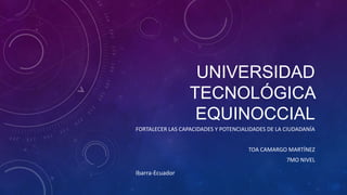 UNIVERSIDAD
TECNOLÓGICA
EQUINOCCIAL
FORTALECER LAS CAPACIDADES Y POTENCIALIDADES DE LA CIUDADANÍA
TOA CAMARGO MARTÍNEZ

7MO NIVEL

Ibarra-Ecuador

 