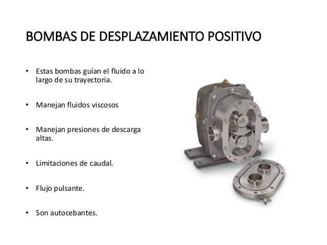 BOMBAS DE DESPLAZAMIENTO POSITIVO
• Estas bombas guían el fluido a lo
largo de su trayectoria.
• Manejan fluidos viscos...