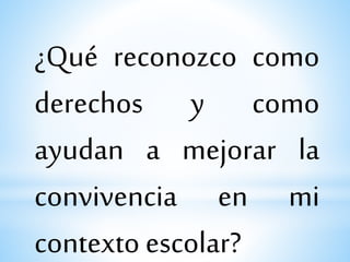 ¿Qué reconozco como
derechos y como
ayudan a mejorar la
convivencia en mi
contexto escolar?
 