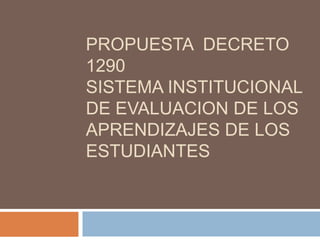 PROPUESTA  DECRETO 1290Sistema INSTITUCIONAL DE EVALUACION DE LOS APRENDIZAJES DE LOS ESTUDIANTES  
