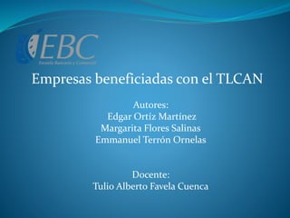 Empresas beneficiadas con el TLCAN
Autores:
Edgar Ortíz Martínez
Margarita Flores Salinas
Emmanuel Terrón Ornelas
Docente:
Tulio Alberto Favela Cuenca
 