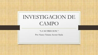 INVESTIGACION DE
CAMPO
“LA NUTRICCION “
Por: Nancy Tatiana Acosta Ojeda
 