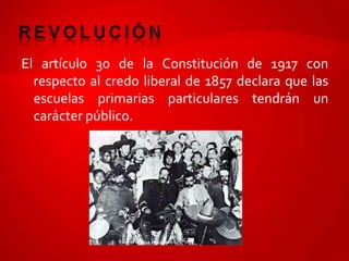 El artículo 30 de la Constitución de 1917 con
  respecto al credo liberal de 1857 declara que las
  escuelas primarias particulares tendrán un
  carácter público.
 