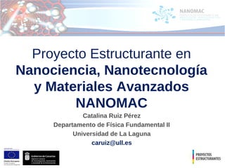 Proyecto Estructurante en
Nanociencia, Nanotecnología
  y Materiales Avanzados
        NANOMAC
              Catalina Ruiz Pérez
     Departamento de Física Fundamental II
           Universidad de La Laguna
                 caruiz@ull.es
 