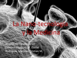La Nano-tecnología
        y la Medicina
                        DHTIC
Alvarez Hernandez Israel
Campos Martinez M. Daniel
Rodriguez Martinez Cristian M.
 