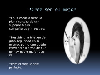 *Cree ser el mejor
*En la escuela tiene la
plena certeza de ser
superior a sus
compañeros y maestros.


*Despide una imagen de
gran seguridad en sí
mismo, por lo que puede
convencer a otros de que
no hay nadie mejor que
él.


*Para el todo le sale
perfecto.
 