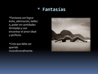 * Fantasías
*Fantasea con lograr
éxito, admiración, bellez
a, poder en cantidades
ilimitadas y con
encontrar el amor ideal
y perfecto.


*Cree que debe ser
querido
incondicionalmente.
 