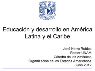 Educación y desarrollo en América
        Latina y el Caribe
                              José Narro Robles
                                   Rector UNAM
                        Cátedra de las Américas
         Organización de los Estados Americanos
                                      Junio 2012
 