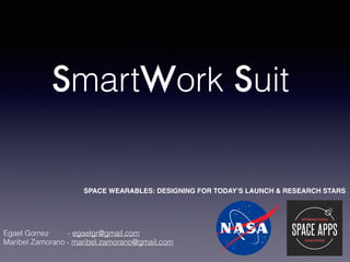 SmartWork Suit
Egael Gomez - egaelgr@gmail.com
Maribel Zamorano - maribel.zamorano@gmail.com
SPACE WEARABLES: DESIGNING FOR TODAY’S LAUNCH & RESEARCH STARS
 