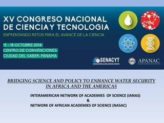 BRIDGING SCIENCE AND POLICY TO ENHANCE WATER SECURITY 
IN AFRICA AND THE AMERICAS 
INTERAMERICAN NETWORK OF ACADEMIES OF SCIENCE (IANAS) 
& 
NETWORK OF AFRICAN ACADEMIES OF SCIENCE (NASAC) 
 