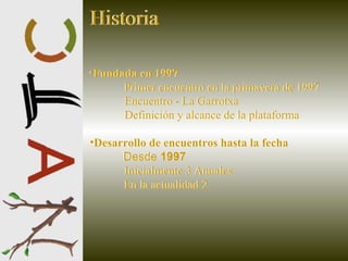 Historia Fundada en 1997 Primer encuentro en la primavera de 1997 Encuentro - La Garrotxa Definición y alcance de la plataforma Desarrollo de encuentros hasta la fecha Desde 1997 Inicialmente 3 Anuales En la actualidad 2 Historia Fundada en 1997 Primer encuentro en la primavera de 1997 Encuentro - La Garrotxa Definición y alcance de la plataforma Desarrollo de encuentros hasta la fecha Desde  1997 Inicialmente 3 Anuales En la actualidad 2 