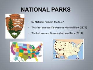 NATIONAL PARKS
• 59 National Parks in the U.S.A
• The first one was Yellowstone National Park (1872)
• The last one was Pinnacles National Park (2013)
 