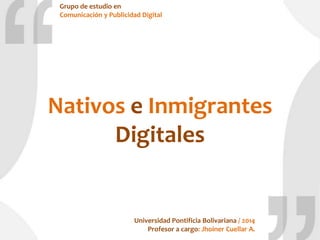 Nativos e Inmigrantes
Digitales
Grupo de estudio en
Comunicación y Publicidad Digital
Universidad Pontificia Bolivariana / 2014
Profesor a cargo: Jhoiner Cuellar A.
 