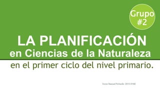 en Ciencias de la Naturaleza
en el primer ciclo del nivel primario.
LA PLANIFICACIÓN
Grupo
#2
Victor ManuelPichardo 2015-0168
 