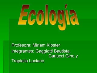 Profesora: Miriam Kloster Integrantes: Gaggiotti Bautista,  Carlucci Gino y Trapiella Luciano Ecología 
