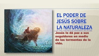 EL PODER DE
JESÚS SOBRE
LA NATURALEZA
Jesús le dá paz a sus
seguidores en medio
de las tormentas de la
vida.
 