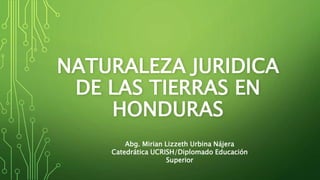 NATURALEZA JURIDICA
DE LAS TIERRAS EN
HONDURAS
Abg. Mirian Lizzeth Urbina Nájera
Catedrática UCRISH/Diplomado Educación
Superior
 