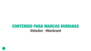 CONTENIDO PARA MARCAS HUMANAS
@ebullon · #Navibrand
 