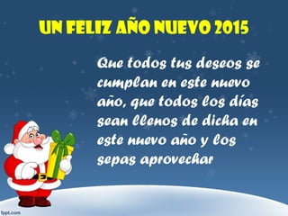 Un feliz año nuevo 2015
Que todos tus deseos se
cumplan en este nuevo
año, que todos los días
sean llenos de dicha en
este nuevo año y los
sepas aprovechar
 