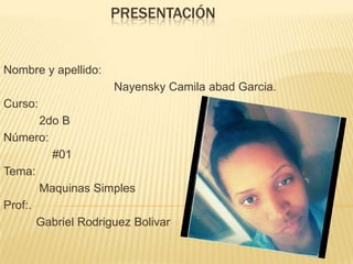 PRESENTACIÓN
Nombre y apellido:
Nayensky Camila abad Garcia.
Curso:
2do B
Número:
#01
Tema:
Maquinas Simples
Prof:.
Gabriel Rodriguez Bolivar
 