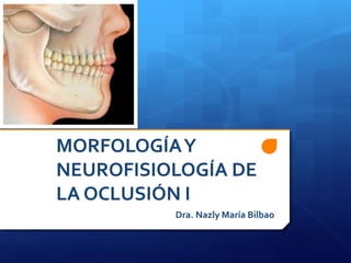 MORFOLOGÍA Y 
NEUROFISIOLOGÍA DE 
LA OCLUSIÓN I 
Dra. Nazly María Bilbao 
 