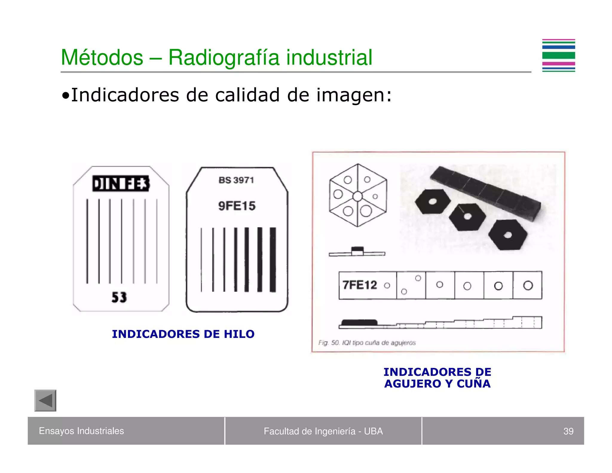 Ensayos Industriales Facultad de Ingeniería - UBA 39
Métodos – Radiografía industrial
•Indicadores de calidad de imagen:
INDICADORES DE HILO
INDICADORES DE
AGUJERO Y CUÑA
 