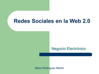 Redes Sociales en la Web 2.0



                   Negocio Electrónico



       Mario Rodríguez Martín
 