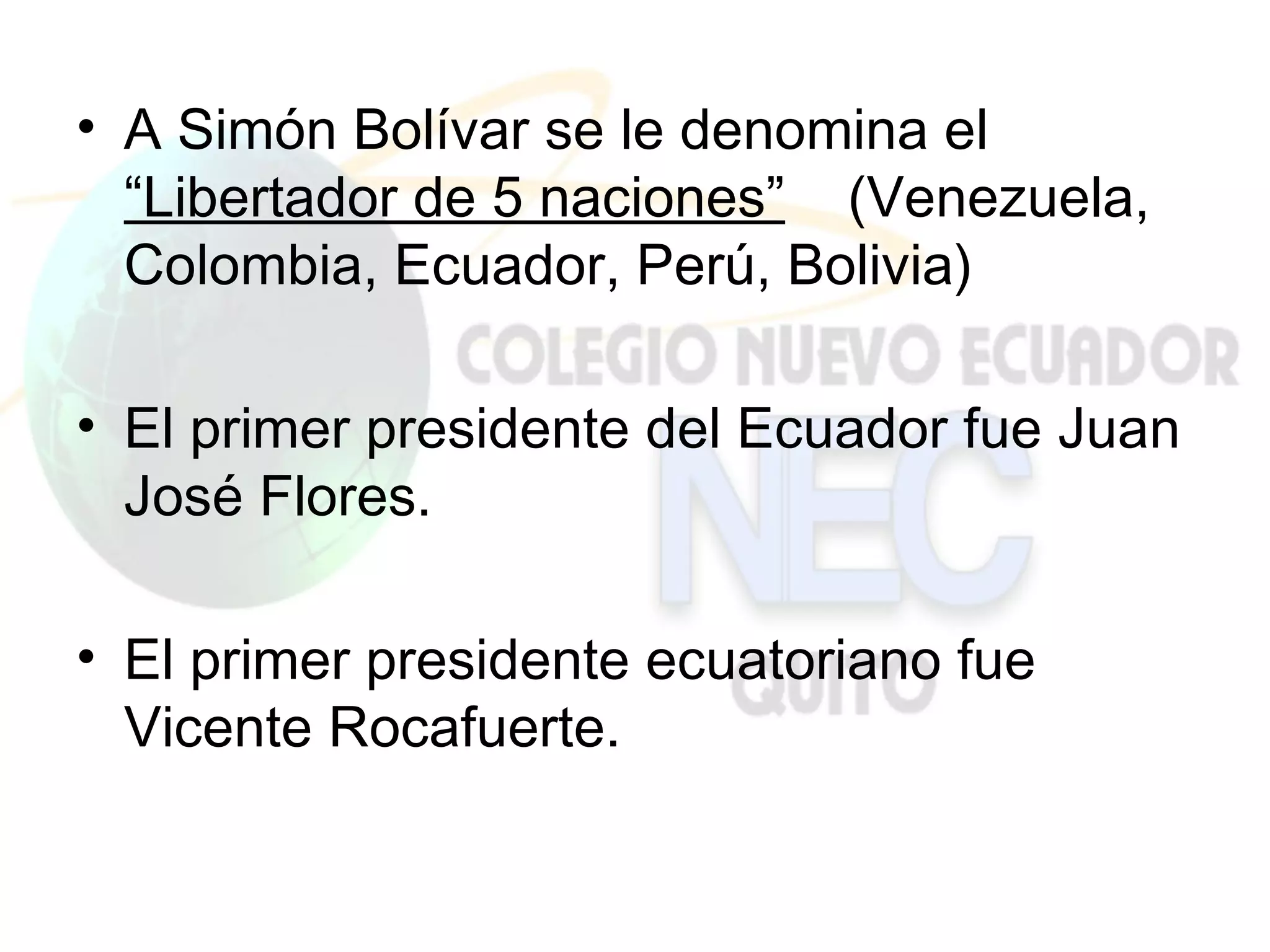 • A Simón Bolívar se le denomina el
  “Libertador de 5 naciones” (Venezuela,
  Colombia, Ecuador, Perú, Bolivia)

• El primer presidente del Ecuador fue Juan
  José Flores.

• El primer presidente ecuatoriano fue
  Vicente Rocafuerte.
 