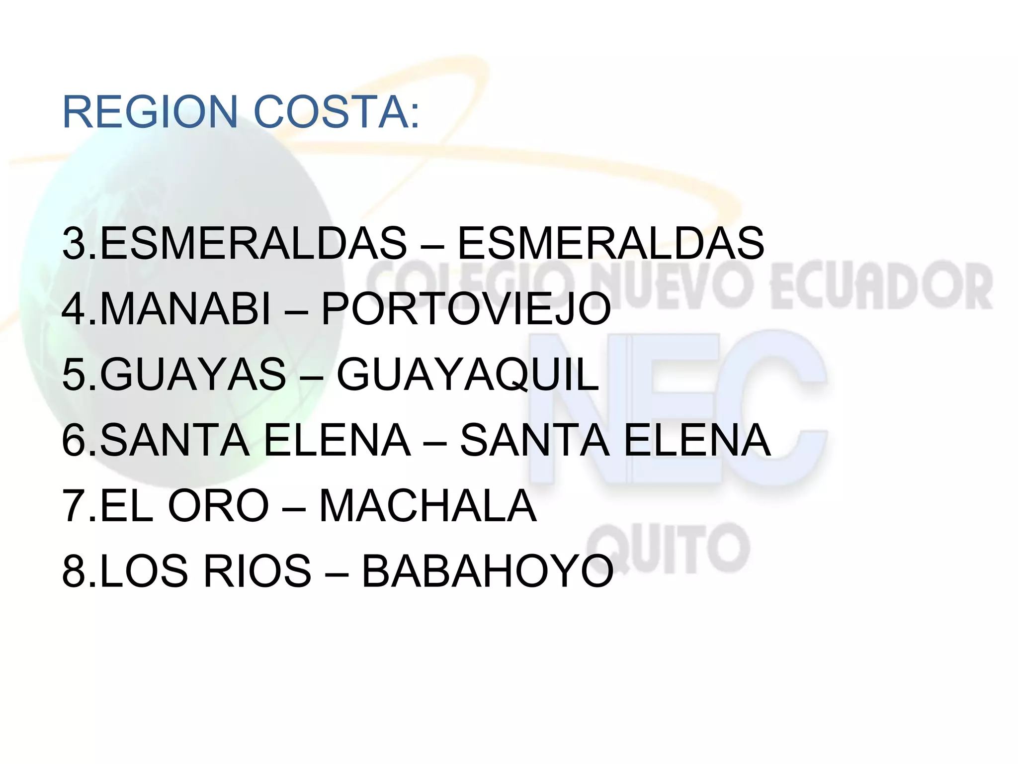 REGION COSTA:

3.ESMERALDAS – ESMERALDAS
4.MANABI – PORTOVIEJO
5.GUAYAS – GUAYAQUIL
6.SANTA ELENA – SANTA ELENA
7.EL ORO – MACHALA
8.LOS RIOS – BABAHOYO
 
