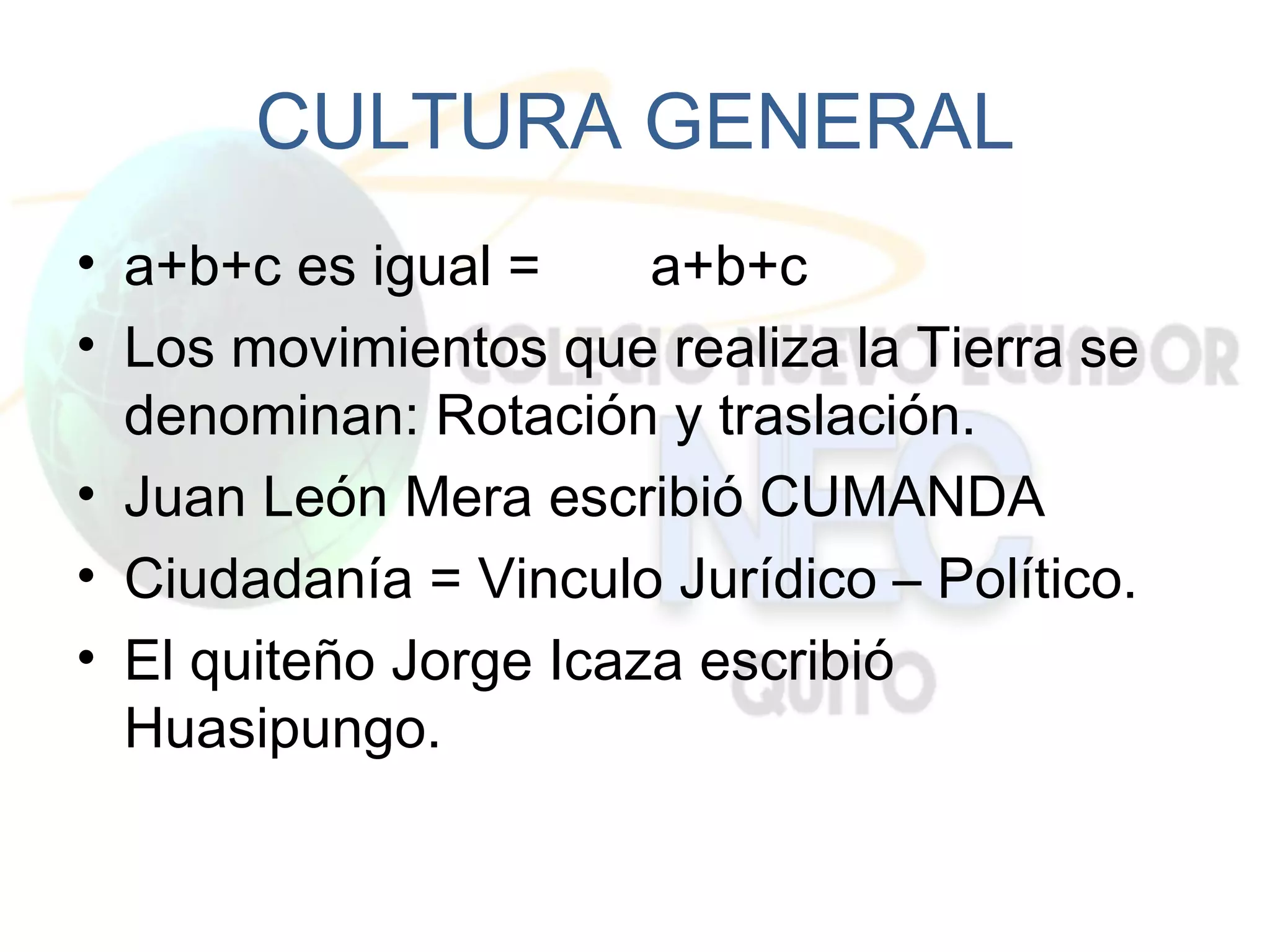 CULTURA GENERAL
• a+b+c es igual =     a+b+c
• Los movimientos que realiza la Tierra se
  denominan: Rotación y traslación.
• Juan León Mera escribió CUMANDA
• Ciudadanía = Vinculo Jurídico – Político.
• El quiteño Jorge Icaza escribió
  Huasipungo.
 