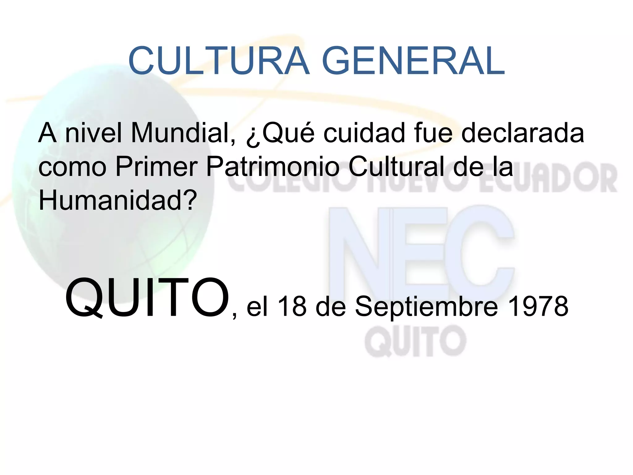 CULTURA GENERAL
A nivel Mundial, ¿Qué cuidad fue declarada
como Primer Patrimonio Cultural de la
Humanidad?


 QUITO, el 18 de Septiembre 1978
 