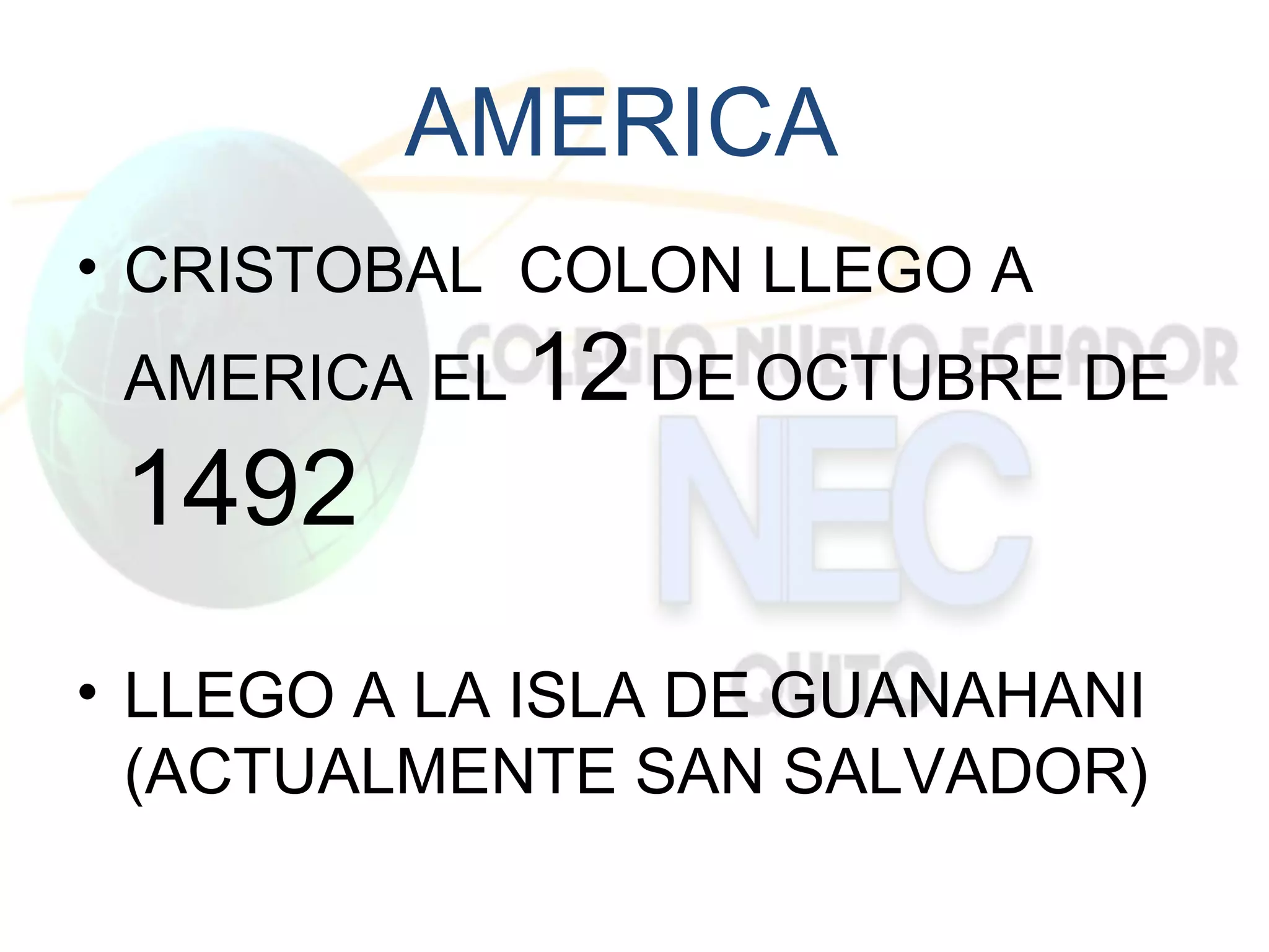 AMERICA
• CRISTOBAL COLON LLEGO A
 AMERICA EL 12 DE OCTUBRE DE
 1492
• LLEGO A LA ISLA DE GUANAHANI
  (ACTUALMENTE SAN SALVADOR)
 