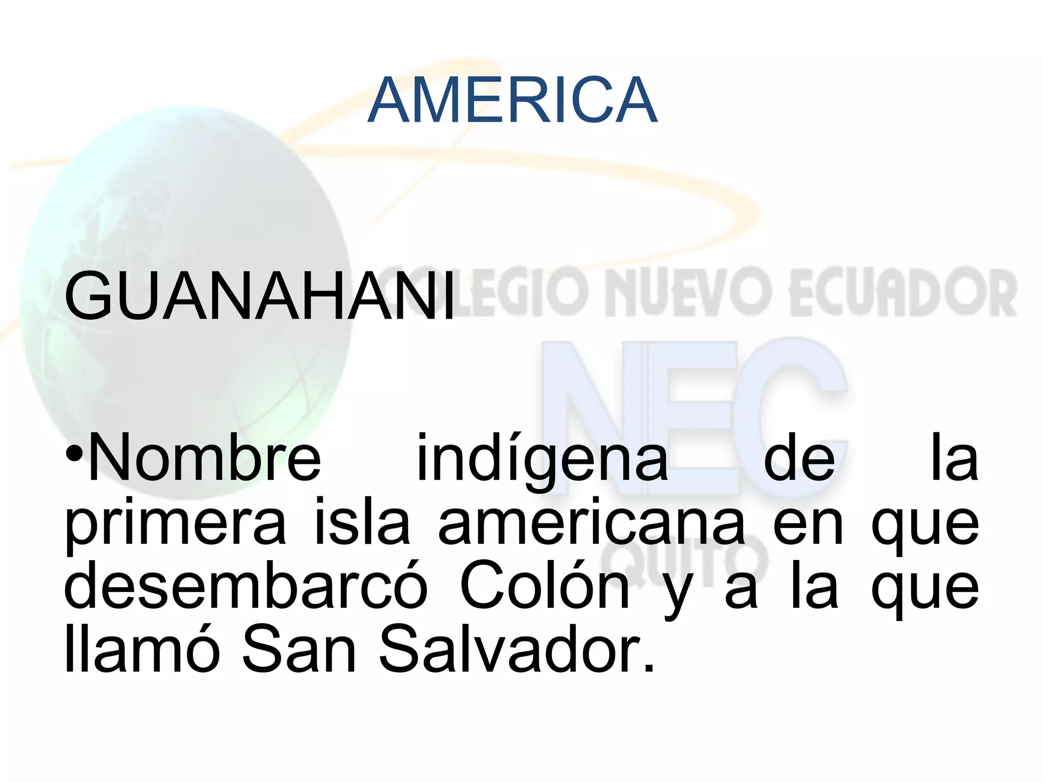 AMERICA


GUANAHANI

•Nombre indígena de la
primera isla americana en que
desembarcó Colón y a la que
llamó San Salvador.
 