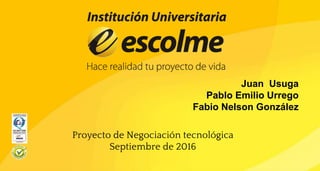 Juan Usuga
Pablo Emilio Urrego
Fabio Nelson González
Proyecto de Negociación tecnológica
Septiembre de 2016
 