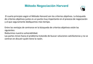 Método Negociación Harvard
El cuarto principio según el Método Harvard son los criterios objetivos. La búsqueda
de criteri...