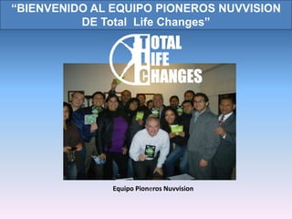 “BIENVENIDO AL EQUIPO PIONEROS NUVVISION
          DE Total Life Changes”




               Equipo Pioneros Nuvvision
 