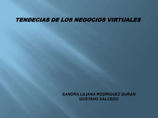 TENDECIAS DE LOS NEGOCIOS VIRTUALES




             SANDRA LILIANA RODRIGUEZ DURAN
                   GUSTAVO SALCEDO
 