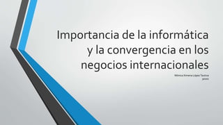Importancia de la informática
y la convergencia en los
negocios internacionales
Mónica Ximena LópezTautiva
30102
 