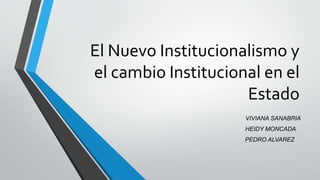 El Nuevo Institucionalismo y 
el cambio Institucional en el 
Estado 
VIVIANA SANABRIA 
HEIDY MONCADA 
PEDRO ALVAREZ 
 