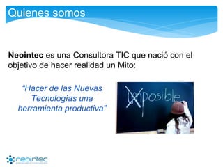 Quienes somos
Neointec es una Consultora TIC que nació con el
objetivo de hacer realidad un Mito:
“Hacer de las Nuevas
Tecnologías una
herramienta productiva”
 