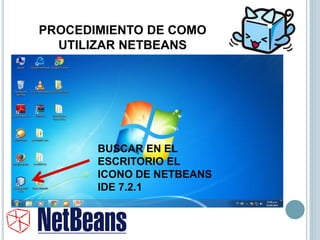 PROCEDIMIENTO DE COMO
UTILIZAR NETBEANS
BUSCAR EN EL
ESCRITORIO EL
ICONO DE NETBEANS
IDE 7.2.1
 