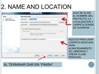 2. NAME AND LOCATION
AQUÍ SE ELIGE
EL NOMBRE DEL
PROYECTO, LA
LOCALIZACION Y
CARPETA DONDE
SE GUARDAN
AQUÍ ES PARA USAR
CARPETA DEDICADA
PARA
ALMACENAMIENTO
DE LIBRERIAS Y
CREAR CLASE
PRINCIPAL
AL TERMINAR DAR EN “FINISH”
 