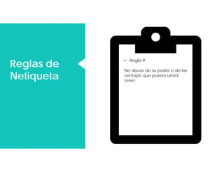 Reglas de
Netiqueta
Reglas de
Netiqueta
• Regla 9:
No abuse de su poder o de las
ventajas que pueda usted
tener.
 