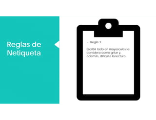 Reglas de
Netiqueta
Reglas de
Netiqueta
• Regla 3:
Escribir todo en mayúsculas se
considera como gritar y,
además, dificulta la lectura.
 