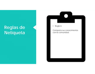 Reglas de
Netiqueta
Reglas de
Netiqueta
• Regla 6:
Comparta sus conocimientos
con la comunidad.
 