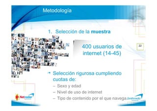 Metodología



 1. Selección de la muestra

                 400 usuarios de           22


                 internet (14-45)


   Selección rigurosa cumpliendo
   cuotas de:
   – Sexo y edad
   – Nivel de uso de internet
   – Tipo de contenido por el que navega
 