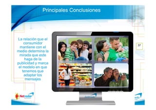 Principales Conclusiones




La relación que el
     consumidor
                                         37
  mantiene con el
medio determina la
 mirada que este
      haga de la
publicidad y marca
 el modelo en que
    tenemos que
     adaptar los
      mensajes
 